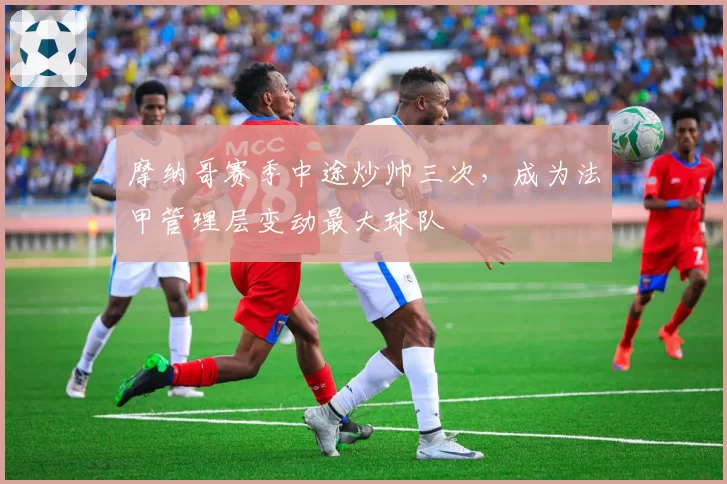 摩纳哥赛季中途炒帅三次，成为法甲管理层变动最大球队