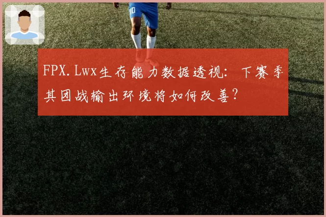 FPX.Lwx生存能力数据透视：下赛季其团战输出环境将如何改善？