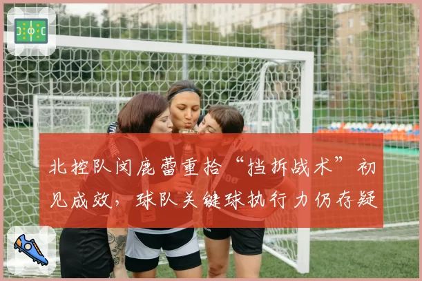 北控队闵鹿蕾重拾“挡拆战术”初见成效,球队关键球执行力仍存疑问?