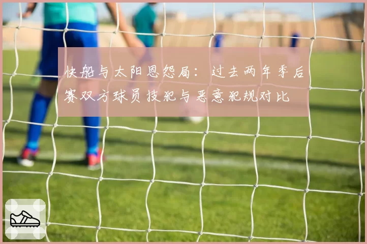 快船与太阳恩怨局：过去两年季后赛双方球员技犯与恶意犯规对比
