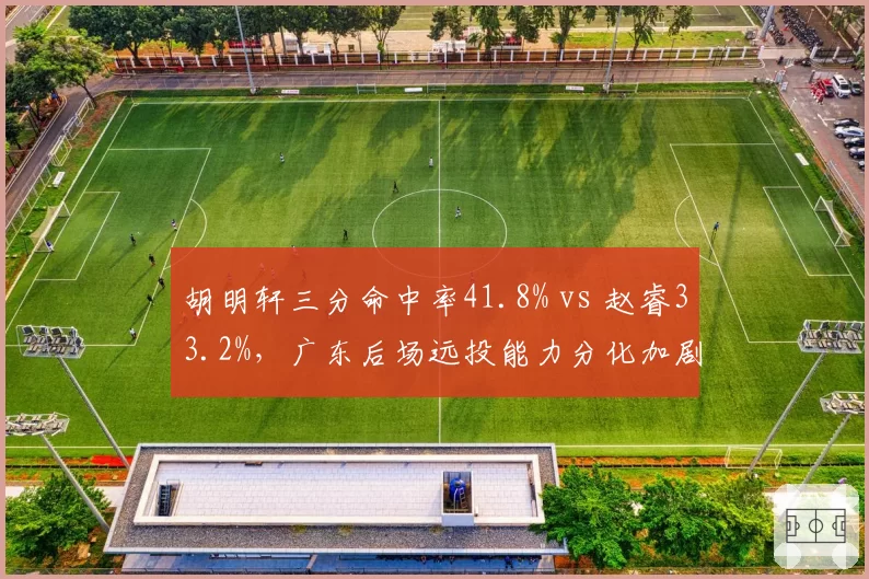 胡明轩三分命中率41.8% vs 赵睿33.2%,广东后场远投能力分化加剧