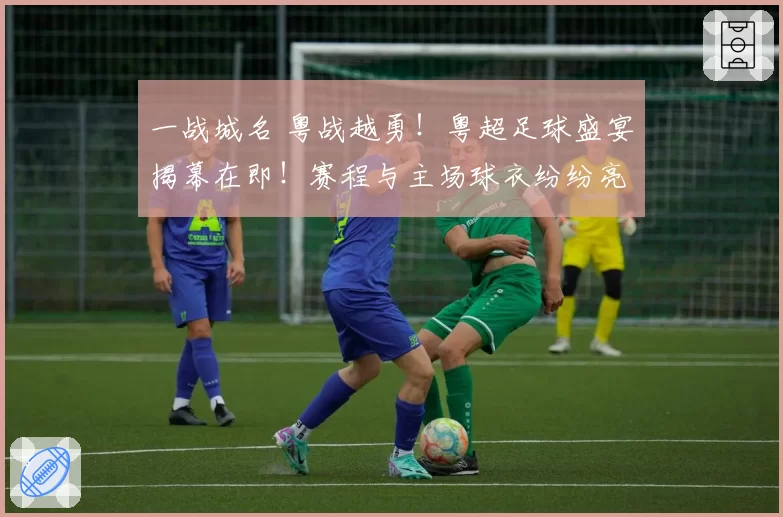 一战城名 粤战越勇!粤超足球盛宴揭幕在即!赛程与主场球衣纷纷亮相!