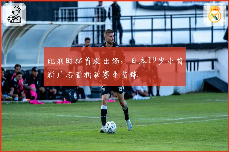 比利时杯首发出场，日本19岁小将新川志音斩获赛季首球
