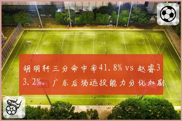 胡明轩三分命中率41.8% vs 赵睿33.2%,广东后场远投能力分化加剧