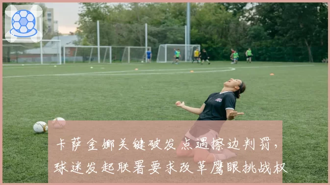卡萨金娜关键破发点遇擦边判罚,球迷发起联署要求改革鹰眼挑战权限