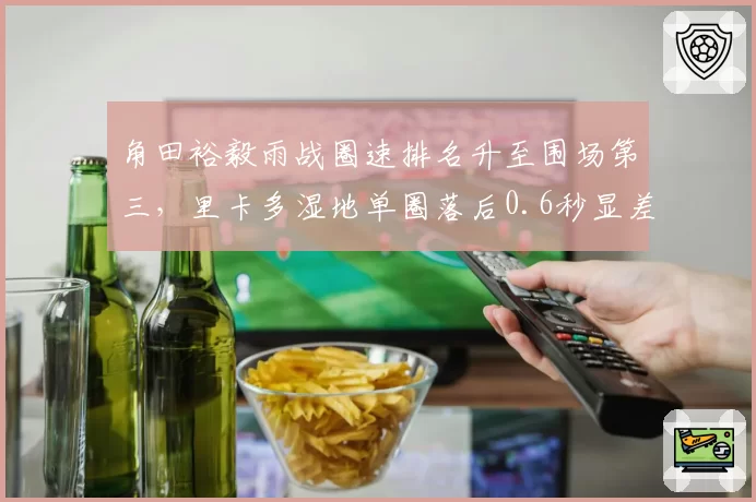 角田裕毅雨战圈速排名升至围场第三，里卡多湿地单圈落后0.6秒显差距