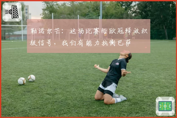 勒诺尔芒：这场比赛给欧冠释放积极信号，我们有能力抗衡巴萨