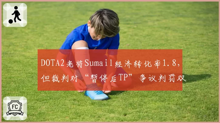 DOTA2老将Sumail经济转化率1.8，但裁判对“暂停后TP”争议判罚双标遭炮轰