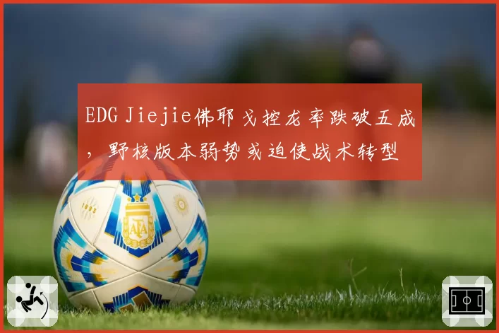 EDG Jiejie佛耶戈控龙率跌破五成，野核版本弱势或迫使战术转型