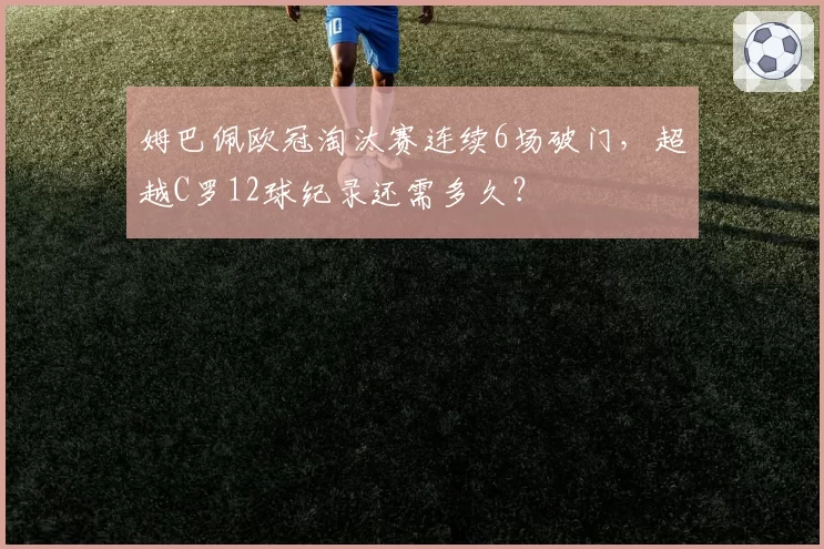 姆巴佩欧冠淘汰赛连续6场破门，超越C罗12球纪录还需多久？