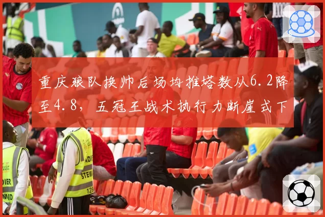 重庆狼队换帅后场均推塔数从6.2降至4.8，五冠王战术执行力断崖式下滑
