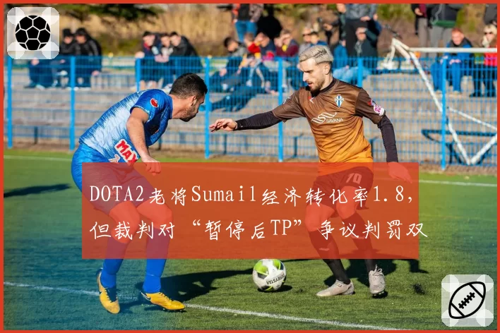 DOTA2老将Sumail经济转化率1.8，但裁判对“暂停后TP”争议判罚双标遭炮轰