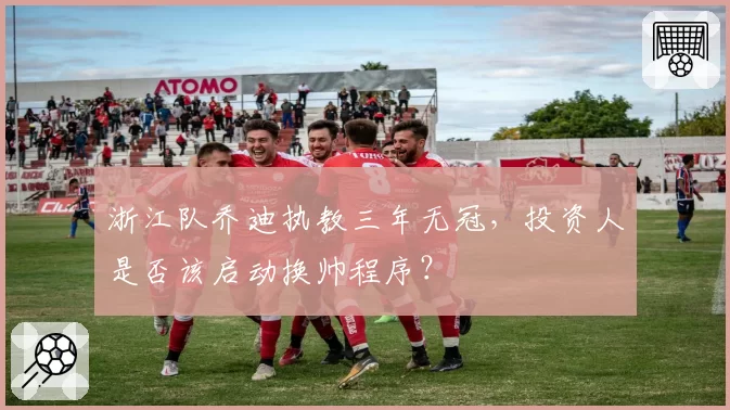 浙江队乔迪执教三年无冠,投资人是否该启动换帅程序?