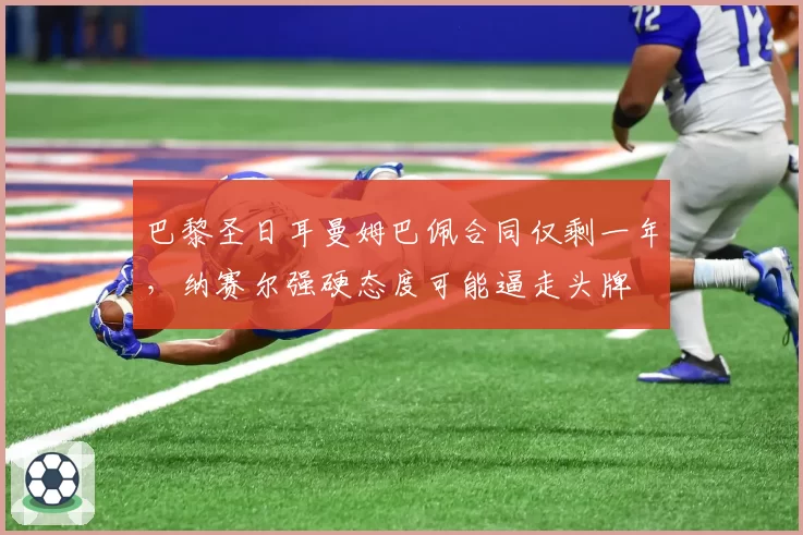 巴黎圣日耳曼姆巴佩合同仅剩一年,纳赛尔强硬态度可能逼走头牌