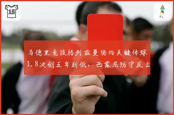 马德里竞技格列兹曼场均关键传球1.8次创五年新低,西蒙尼防守反击策略限制创造力