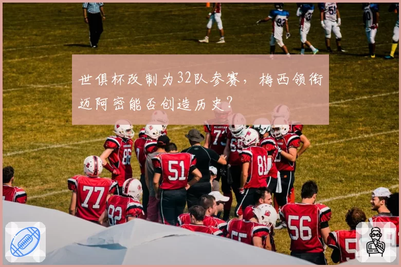 世俱杯改制为32队参赛，梅西领衔迈阿密能否创造历史？