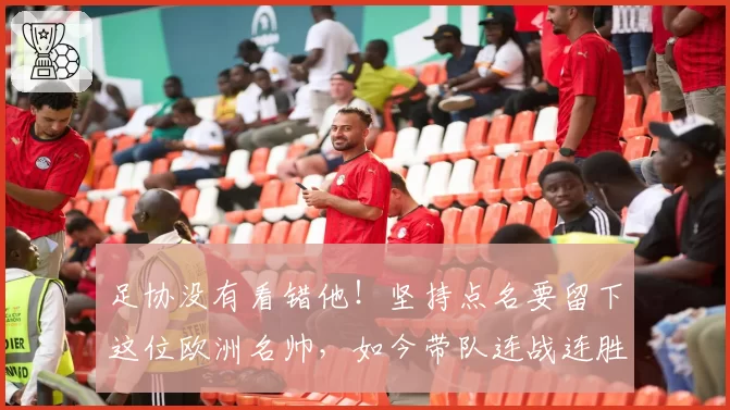 足协没有看错他！坚持点名要留下这位欧洲名帅，如今带队连战连胜