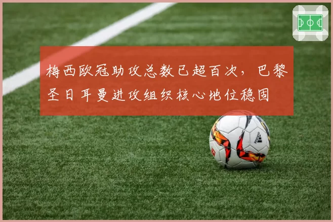 梅西欧冠助攻总数已超百次，巴黎圣日耳曼进攻组织核心地位稳固