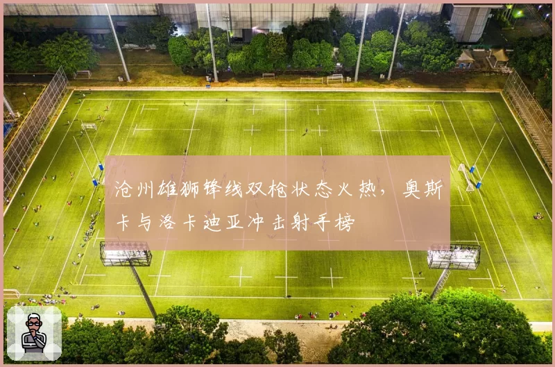 沧州雄狮锋线双枪状态火热，奥斯卡与洛卡迪亚冲击射手榜